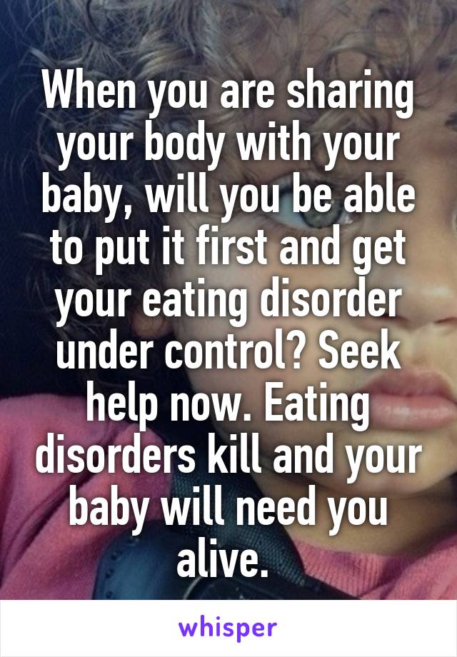 When you are sharing your body with your baby, will you be able to put it first and get your eating disorder under control? Seek help now. Eating disorders kill and your baby will need you alive. 