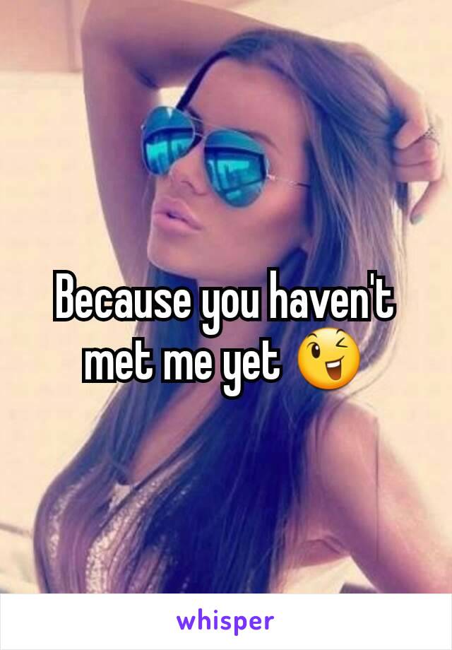 Because you haven't met me yet 😉