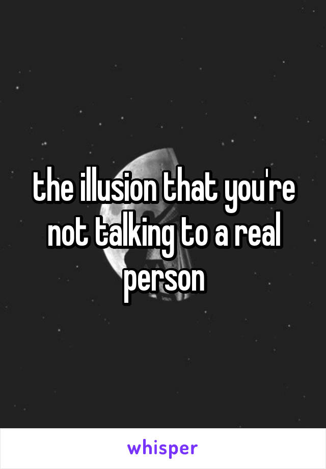 the illusion that you're not talking to a real person