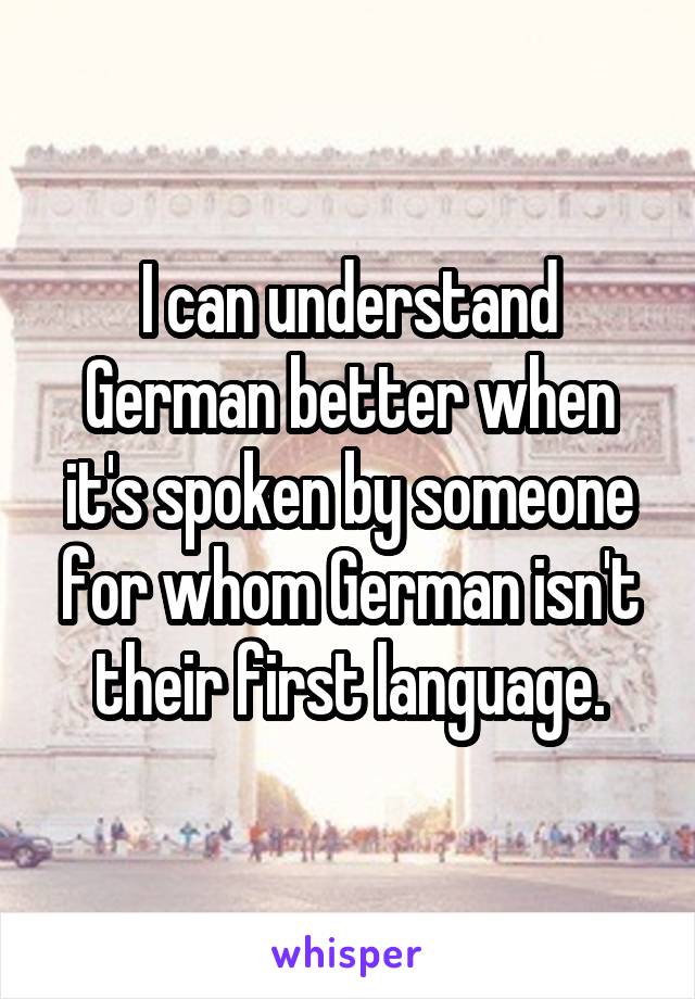 I can understand German better when it's spoken by someone for whom German isn't their first language.