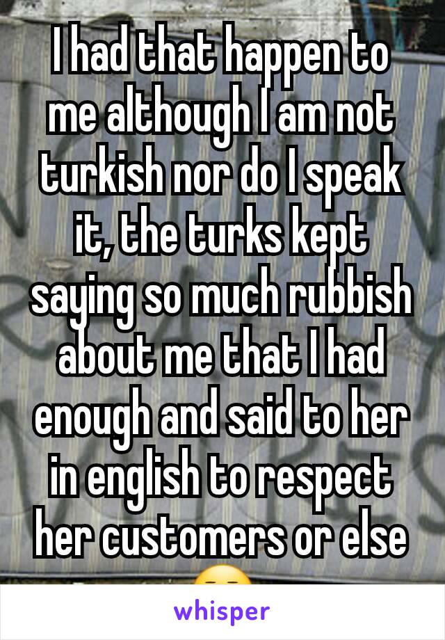 I had that happen to me although I am not turkish nor do I speak it, the turks kept saying so much rubbish about me that I had enough and said to her in english to respect her customers or else 😒
