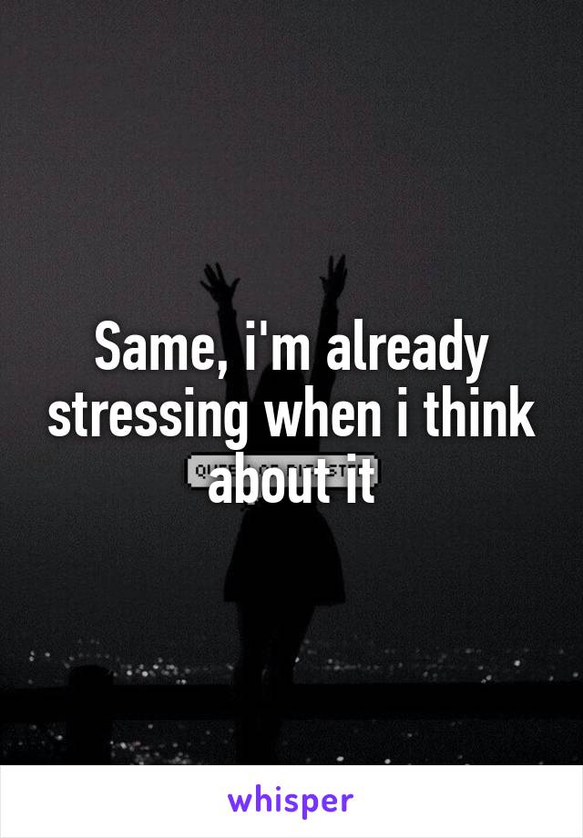Same, i'm already stressing when i think about it