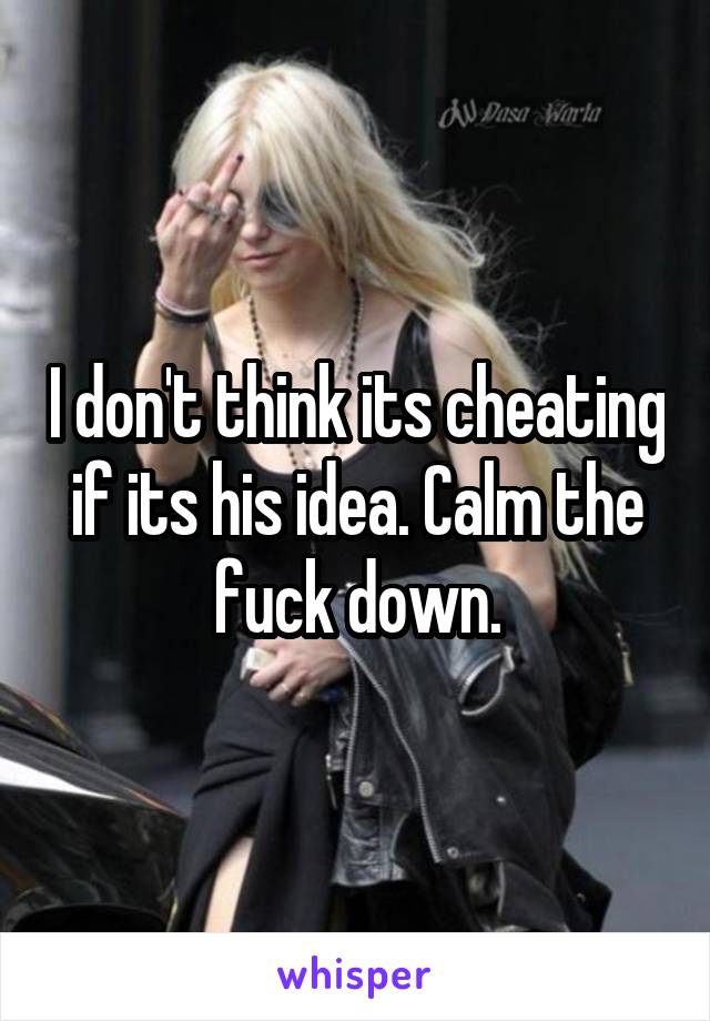 I don't think its cheating if its his idea. Calm the fuck down.
