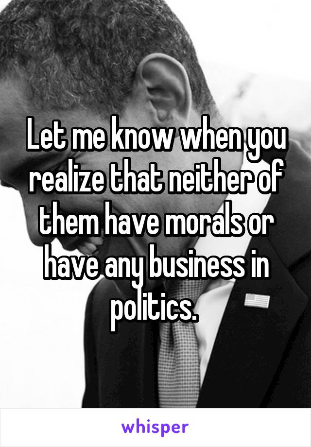 Let me know when you realize that neither of them have morals or have any business in politics. 