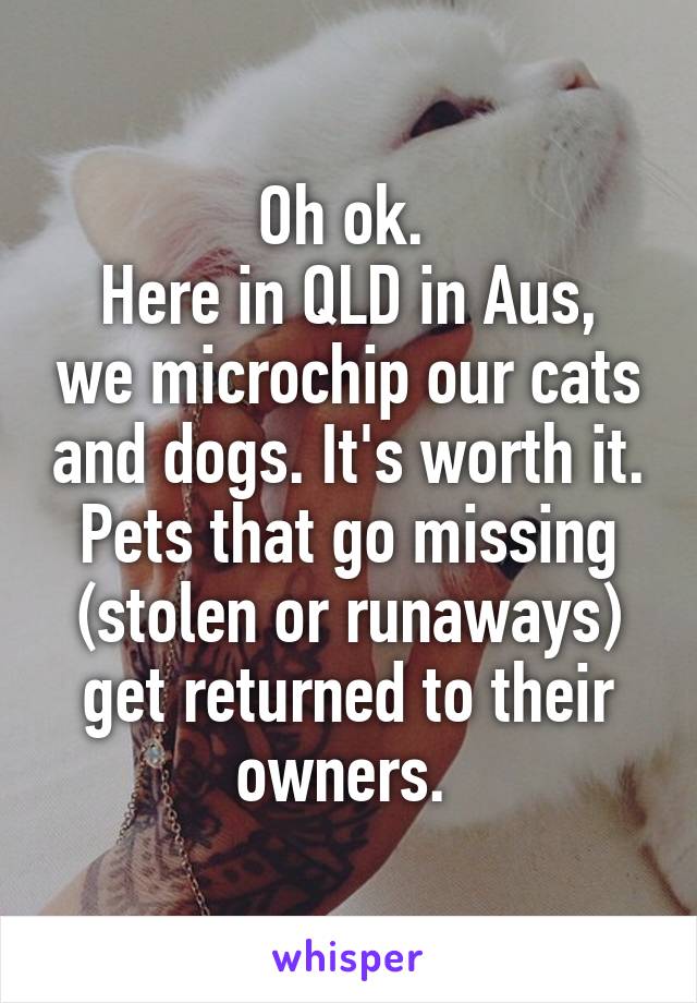 Oh ok. 
Here in QLD in Aus, we microchip our cats and dogs. It's worth it. Pets that go missing (stolen or runaways) get returned to their owners. 
