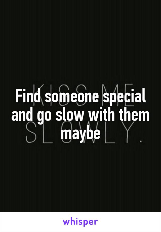 Find someone special and go slow with them maybe