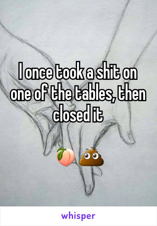 I once took a shit on one of the tables, then closed it

🍑💩