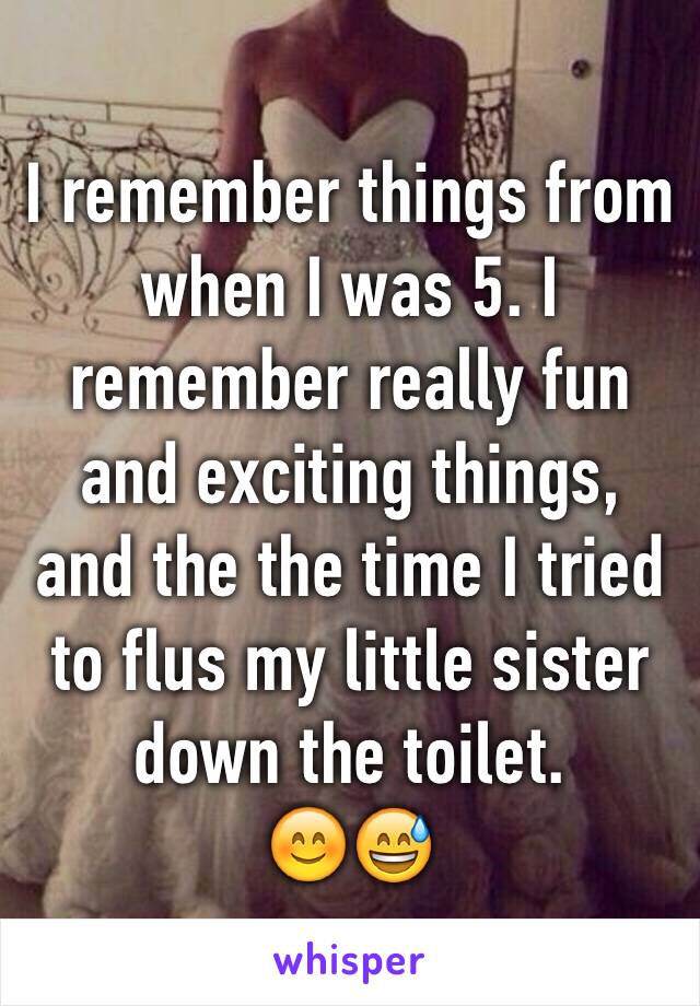 I remember things from when I was 5. I remember really fun and exciting things, and the the time I tried to flus my little sister down the toilet.
😊😅