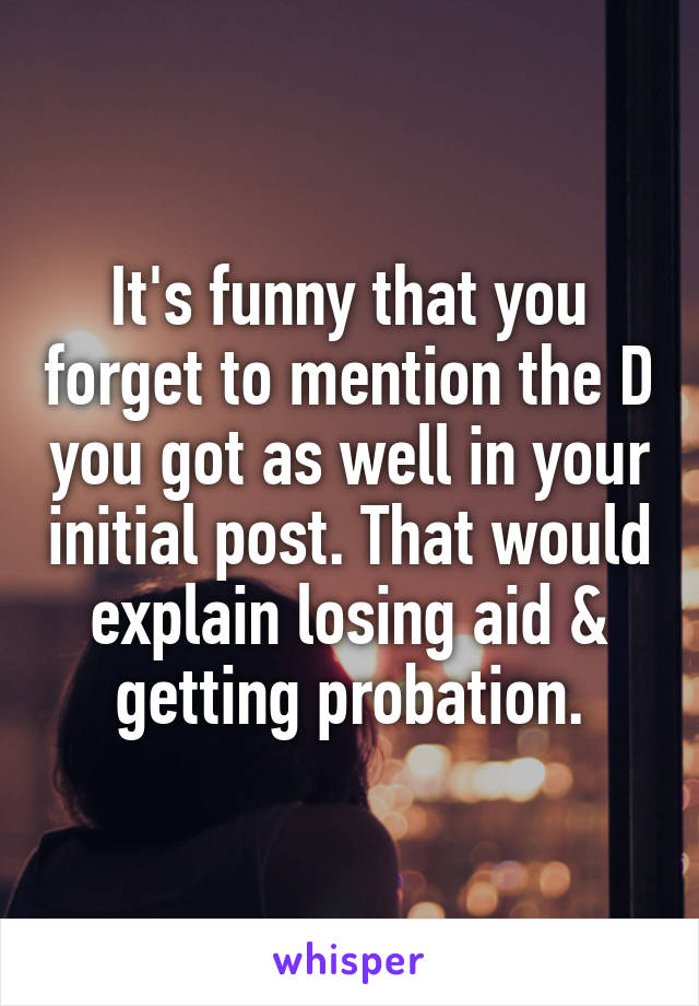 It's funny that you forget to mention the D you got as well in your initial post. That would explain losing aid & getting probation.