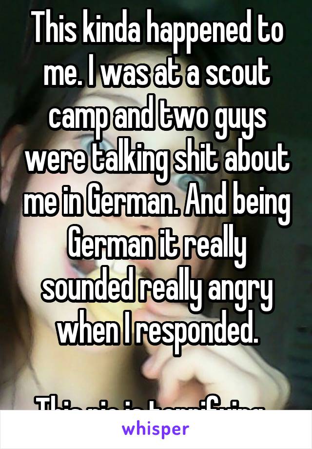 This kinda happened to me. I was at a scout camp and two guys were talking shit about me in German. And being German it really sounded really angry when I responded.

This pic is terrifying...