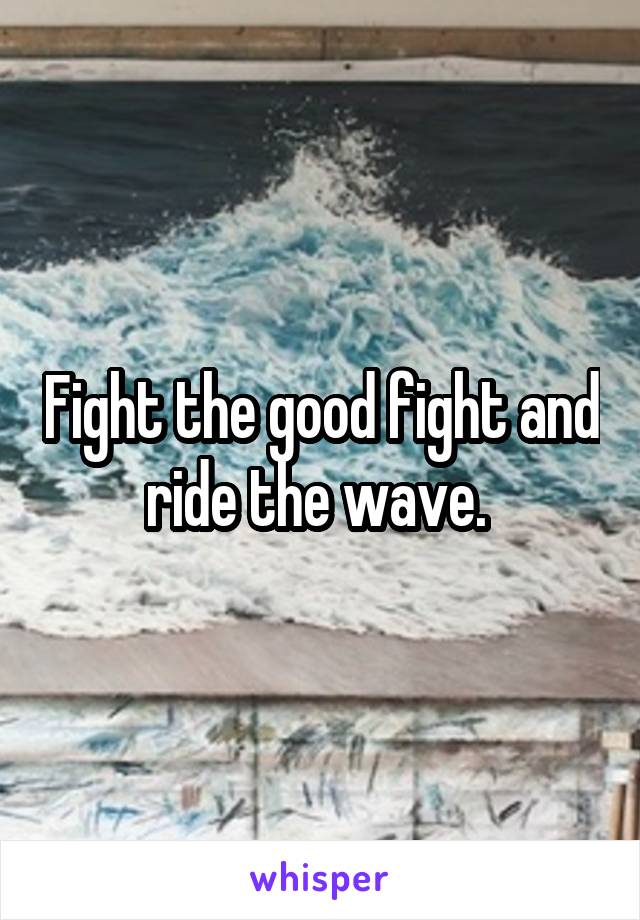 Fight the good fight and ride the wave. 