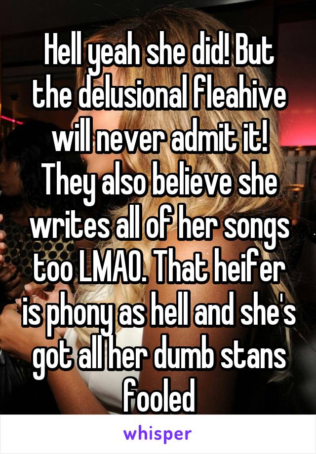 Hell yeah she did! But the delusional fleahive will never admit it! They also believe she writes all of her songs too LMAO. That heifer is phony as hell and she's got all her dumb stans fooled