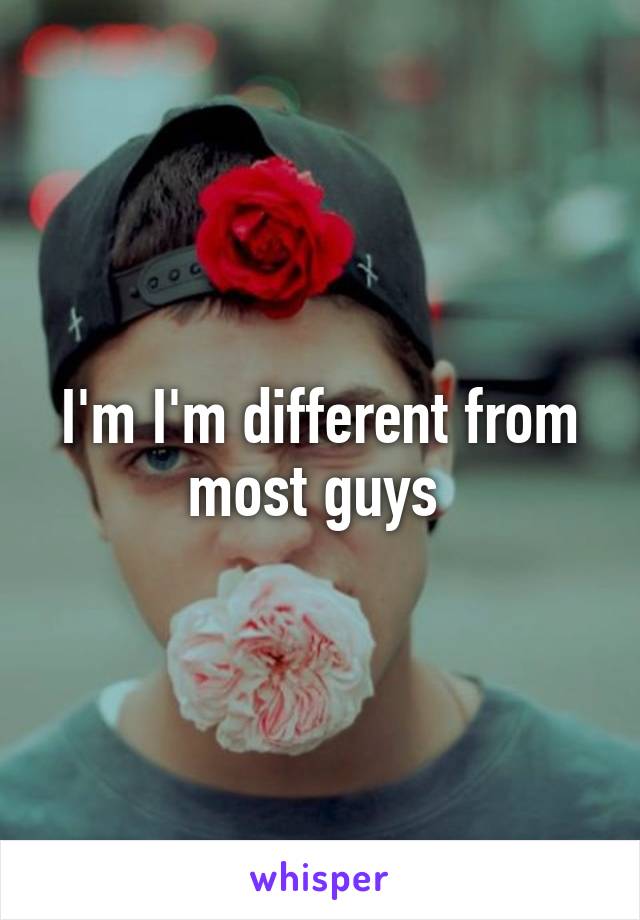 I'm I'm different from most guys 