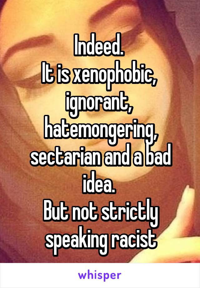 Indeed. 
It is xenophobic,  ignorant,  hatemongering, sectarian and a bad idea. 
But not strictly speaking racist