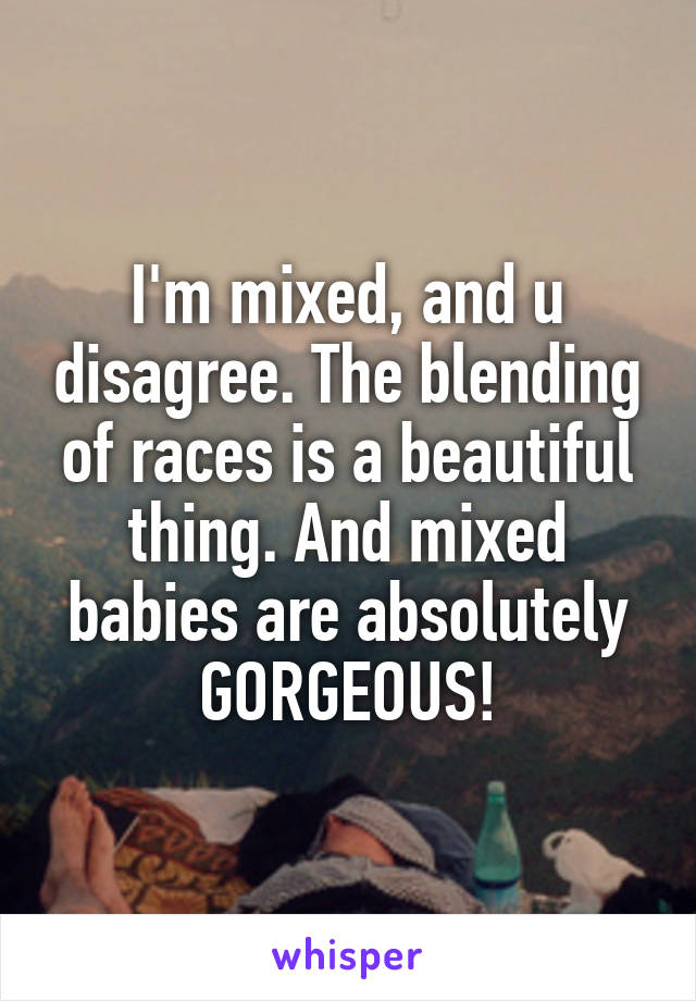 I'm mixed, and u disagree. The blending of races is a beautiful thing. And mixed babies are absolutely GORGEOUS!