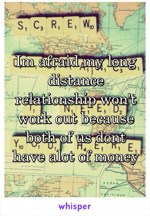 Im afraid my long distance relationship won't work out because both of us dont have alot of money