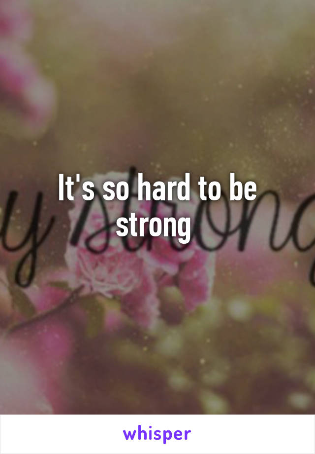 It's so hard to be strong 
