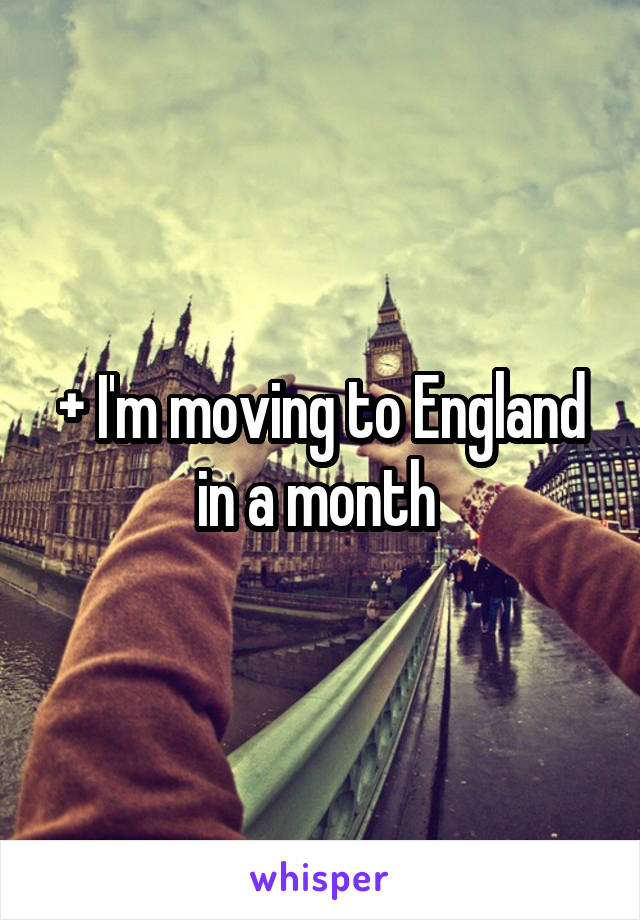 + I'm moving to England in a month 