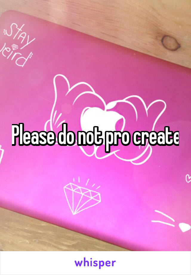 Please do not pro create