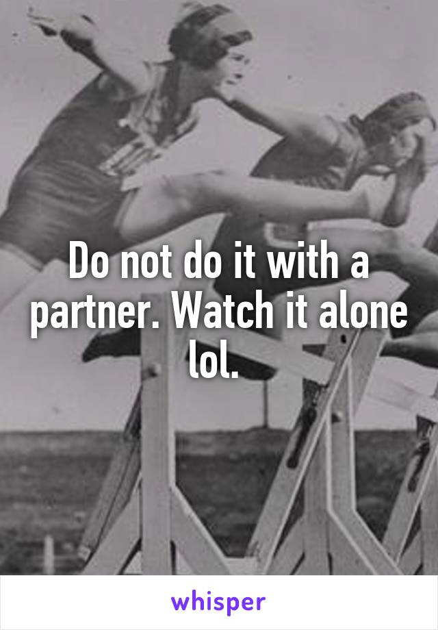 Do not do it with a partner. Watch it alone lol. 