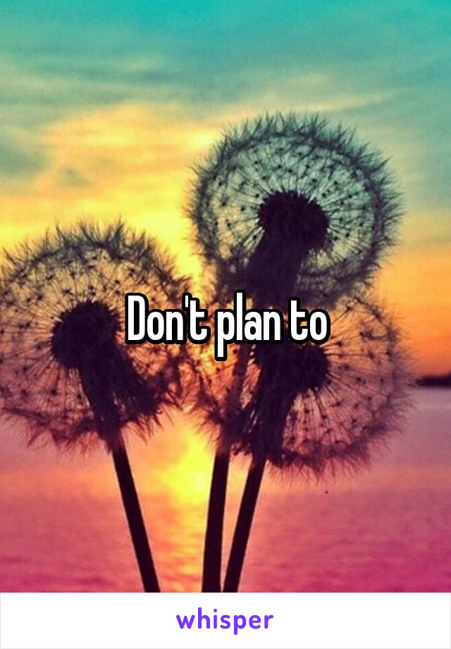 Don't plan to