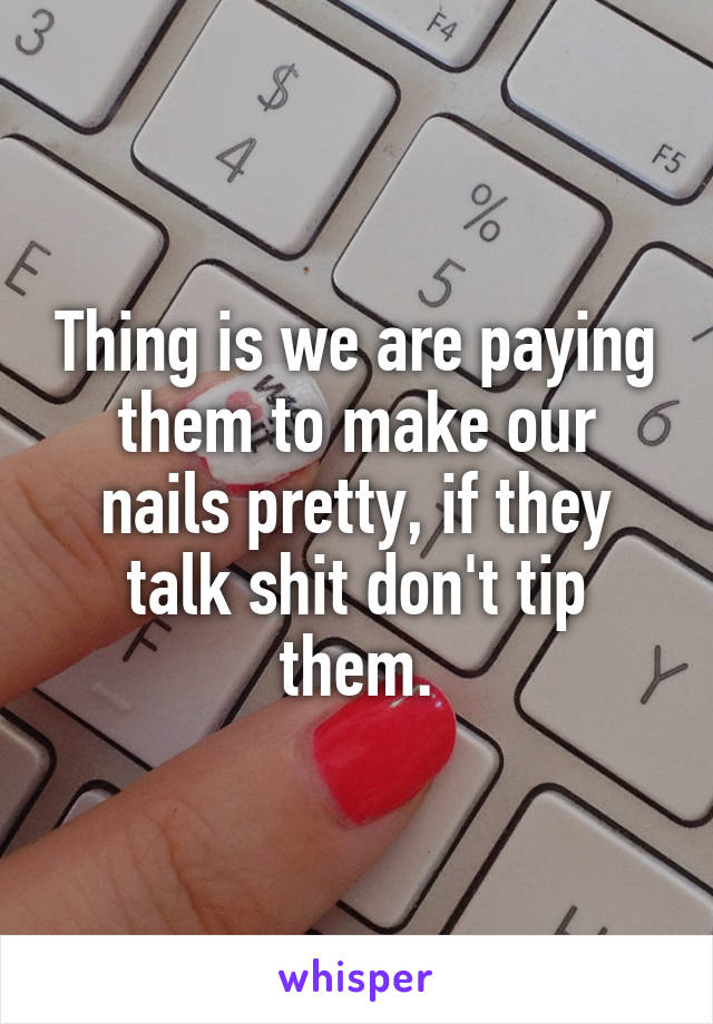 Thing is we are paying them to make our nails pretty, if they talk shit don't tip them.