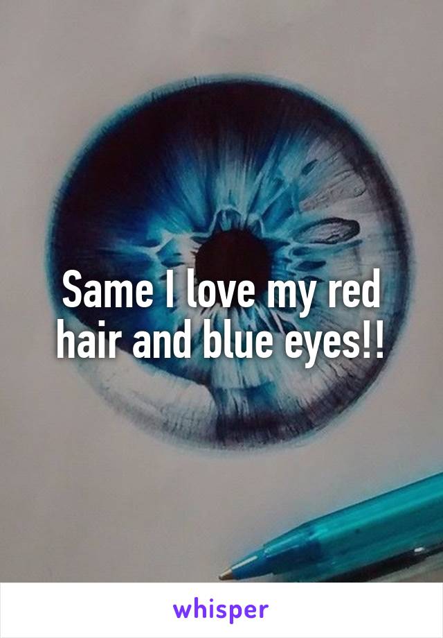 Same I love my red hair and blue eyes!!