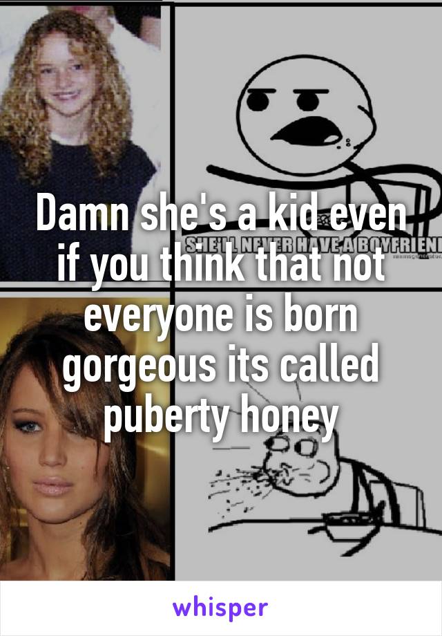 Damn she's a kid even if you think that not everyone is born gorgeous its called puberty honey