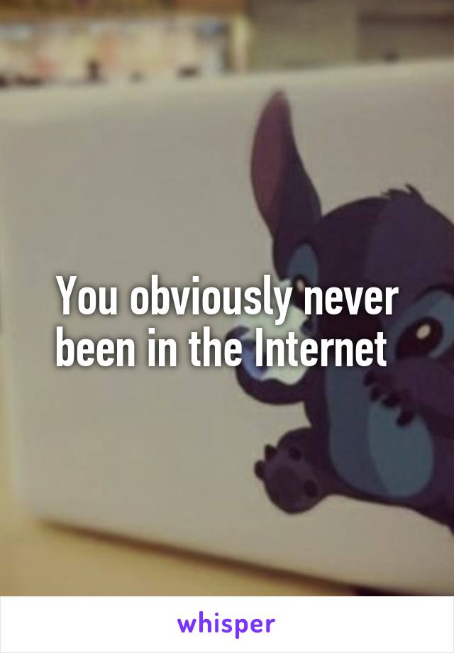 You obviously never been in the Internet 