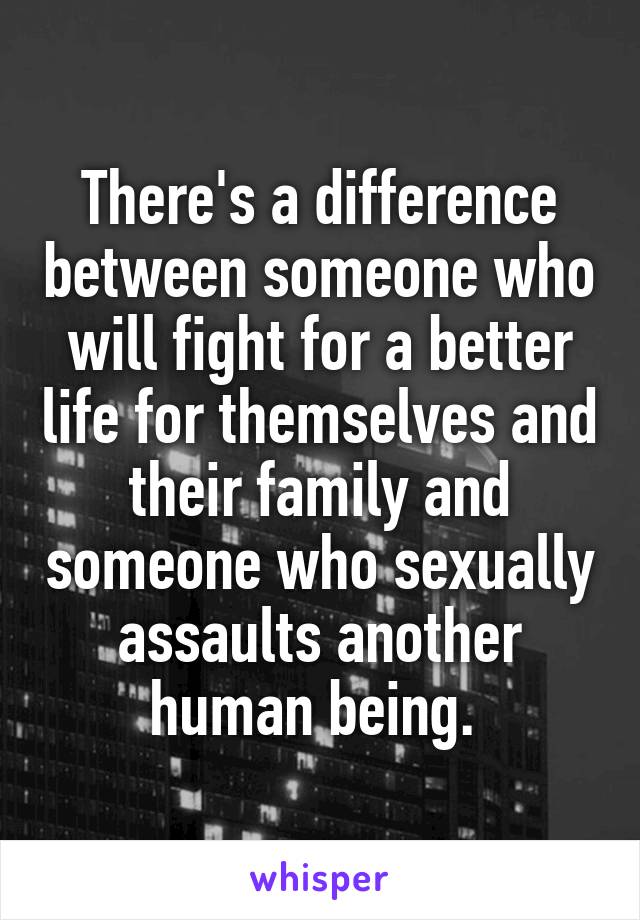 There's a difference between someone who will fight for a better life for themselves and their family and someone who sexually assaults another human being. 