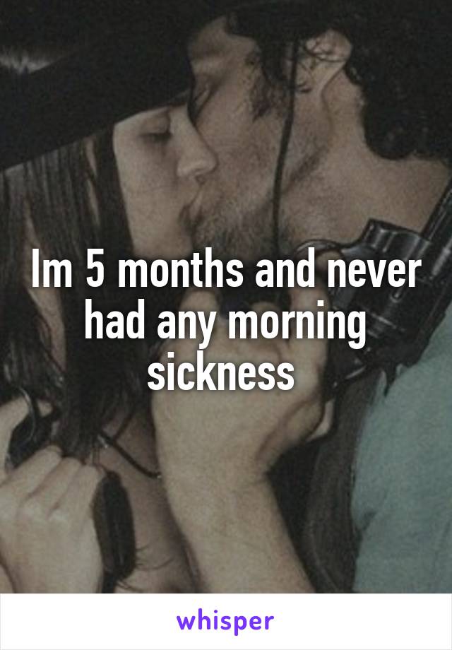 Im 5 months and never had any morning sickness 