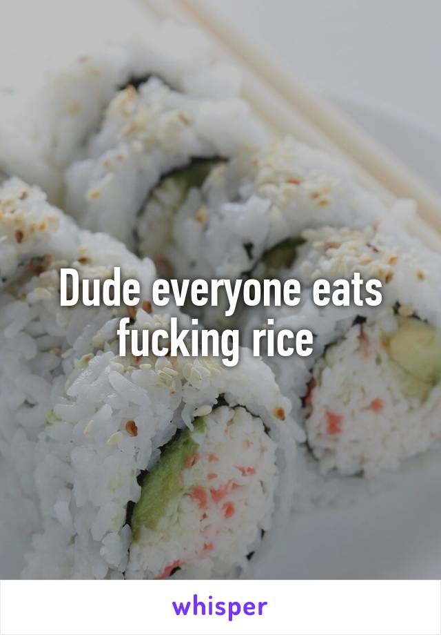 Dude everyone eats fucking rice 
