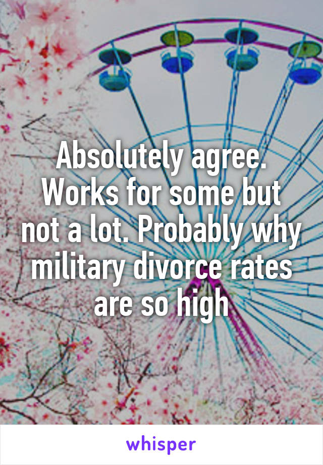 Absolutely agree. Works for some but not a lot. Probably why military divorce rates are so high