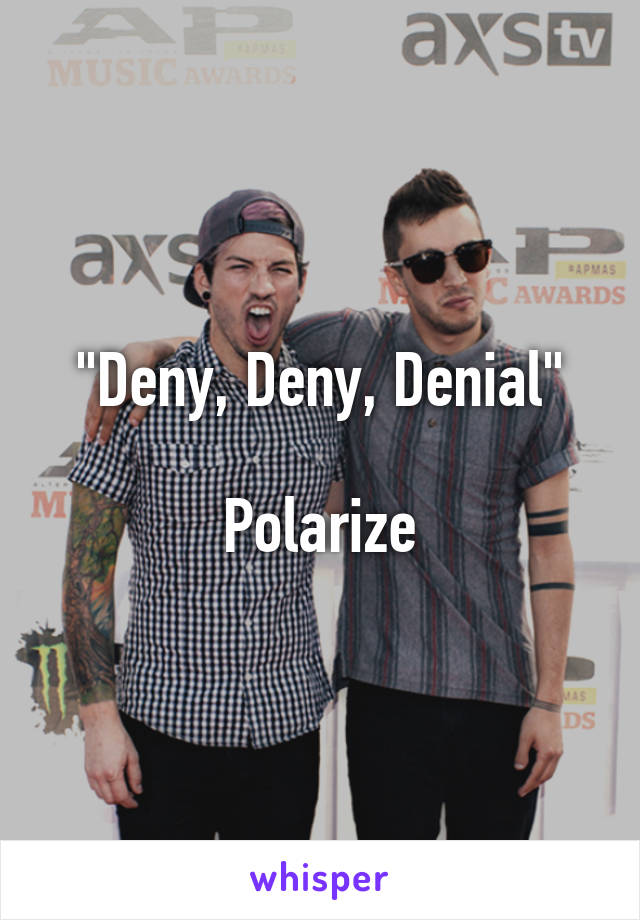 "Deny, Deny, Denial"

Polarize