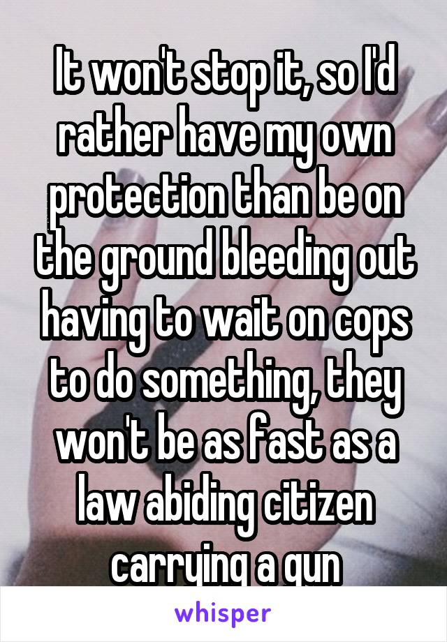It won't stop it, so I'd rather have my own protection than be on the ground bleeding out having to wait on cops to do something, they won't be as fast as a law abiding citizen carrying a gun