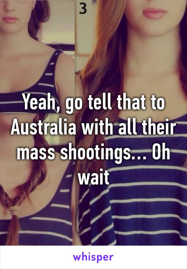 Yeah, go tell that to Australia with all their mass shootings… Oh wait
