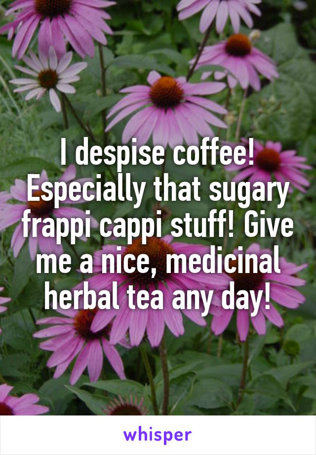 I despise coffee! Especially that sugary frappi cappi stuff! Give me a nice, medicinal herbal tea any day!