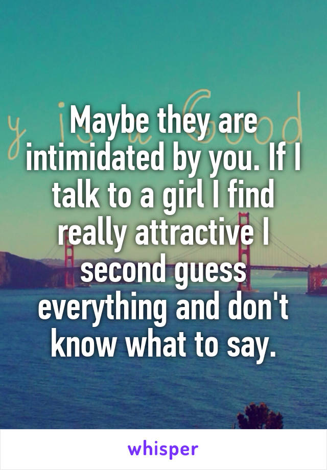 Maybe they are intimidated by you. If I talk to a girl I find really attractive I second guess everything and don't know what to say.
