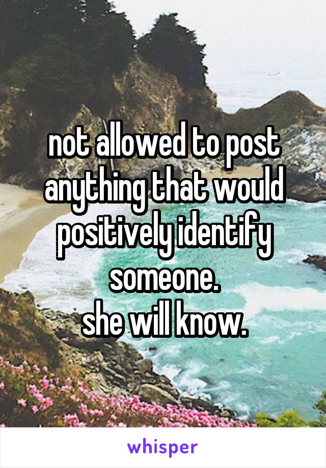 not allowed to post anything that would positively identify someone.
she will know.