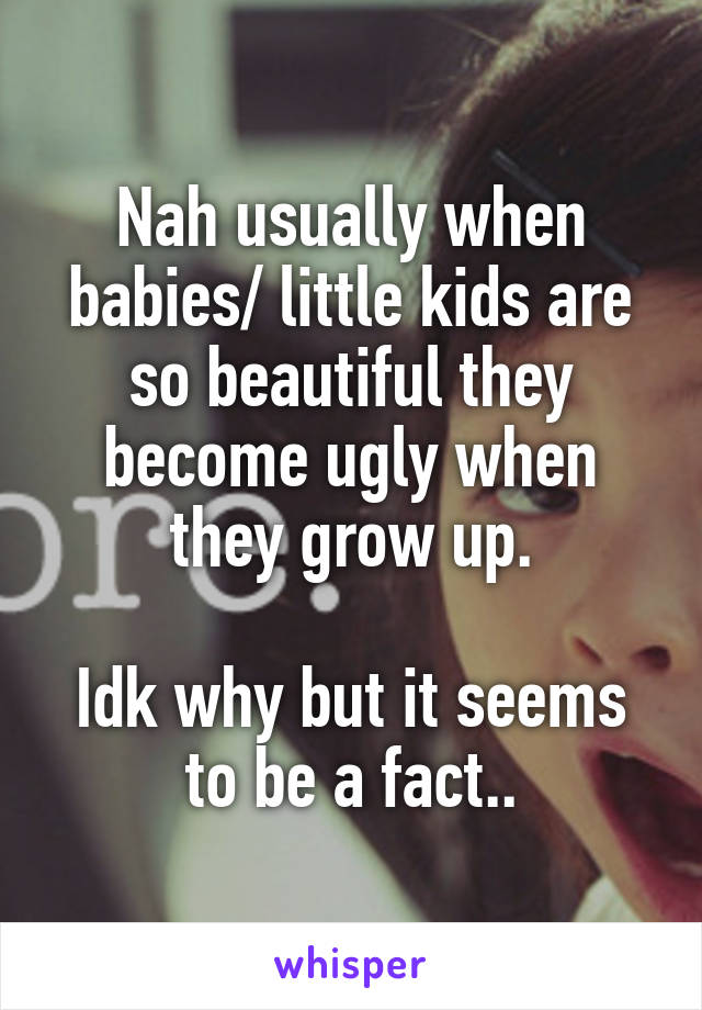 Nah usually when babies/ little kids are so beautiful they become ugly when they grow up.

Idk why but it seems to be a fact..