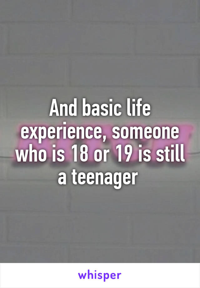 And basic life experience, someone who is 18 or 19 is still a teenager 