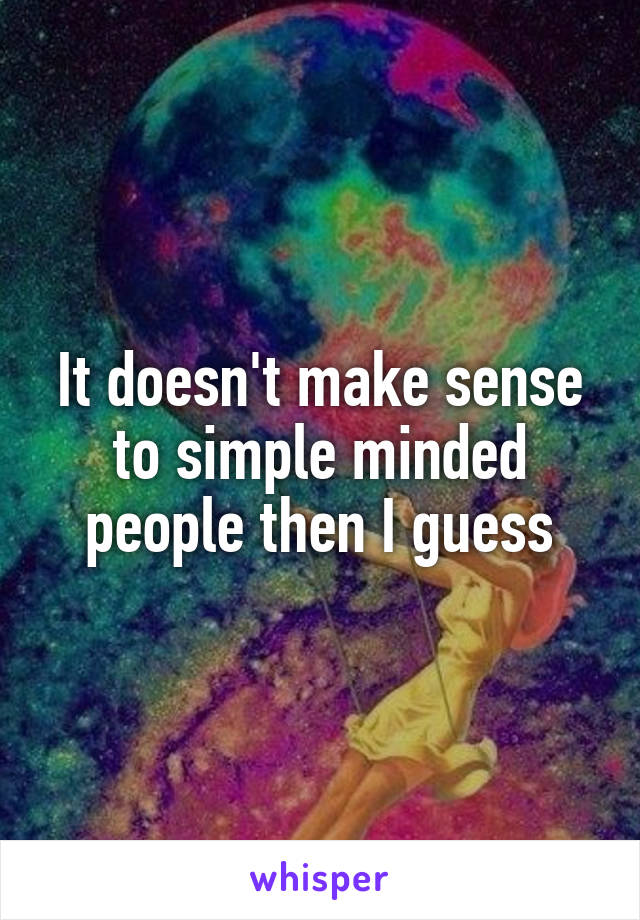 It doesn't make sense to simple minded people then I guess