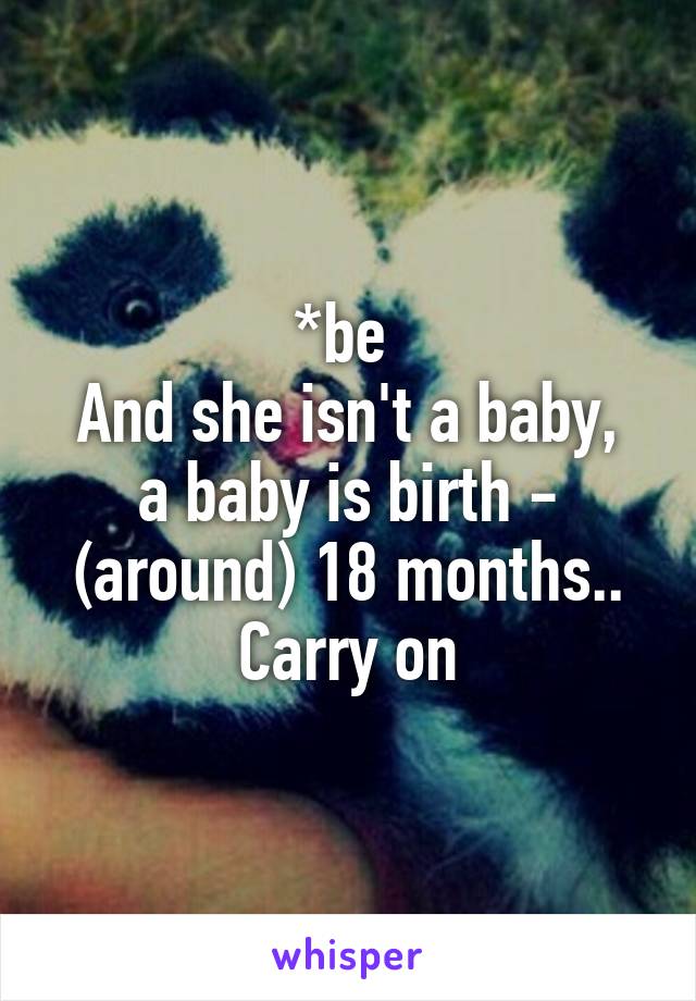 *be 
And she isn't a baby, a baby is birth - (around) 18 months.. Carry on