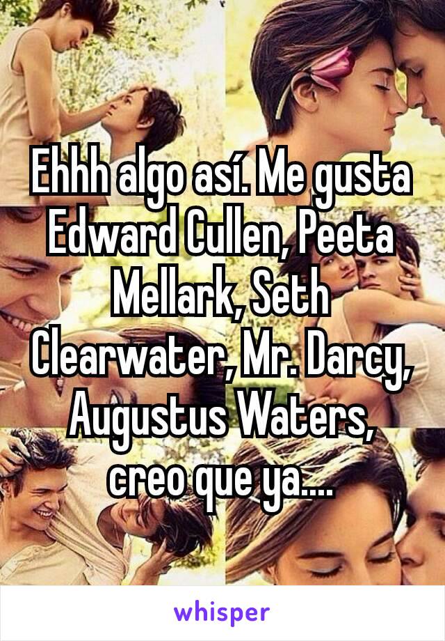 Ehhh algo así. Me gusta Edward Cullen, Peeta Mellark, Seth Clearwater, Mr. Darcy, Augustus Waters, creo que ya....