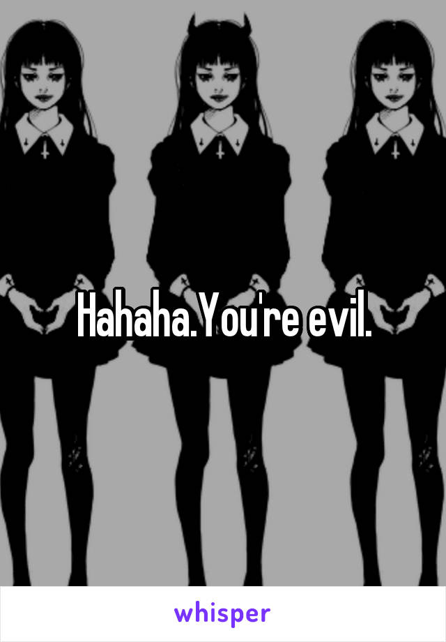 Hahaha.You're evil.