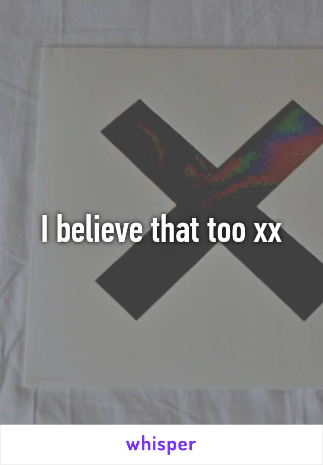 I believe that too xx