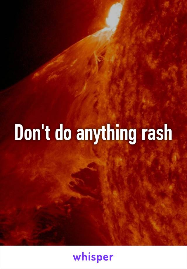 Don't do anything rash