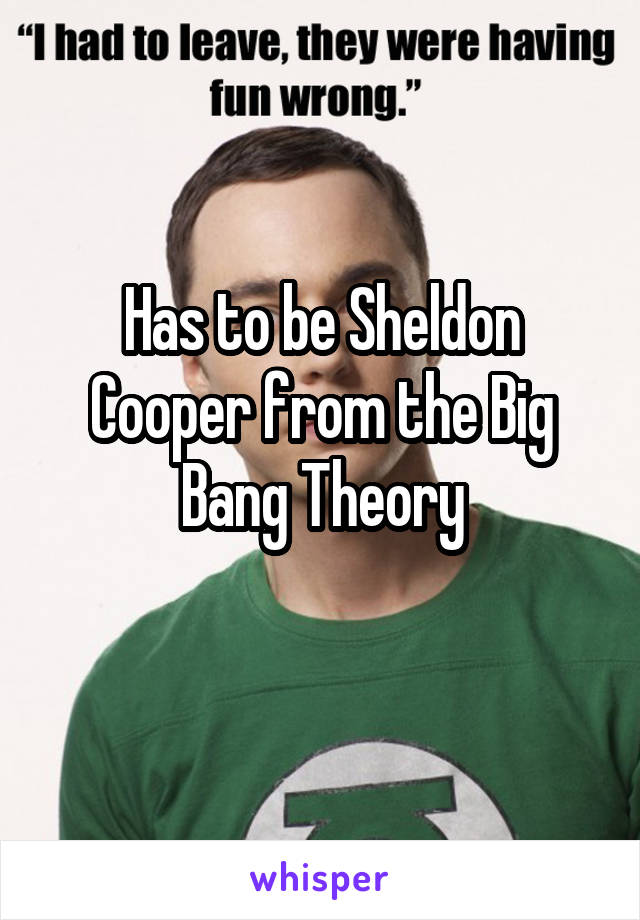 Has to be Sheldon Cooper from the Big Bang Theory
