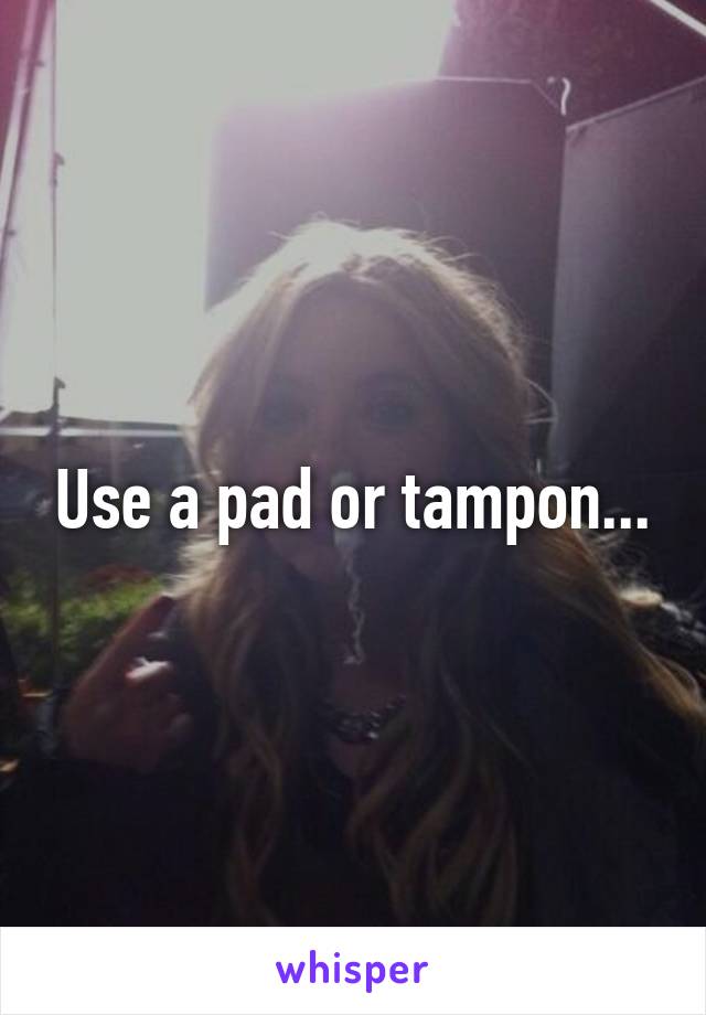 Use a pad or tampon...