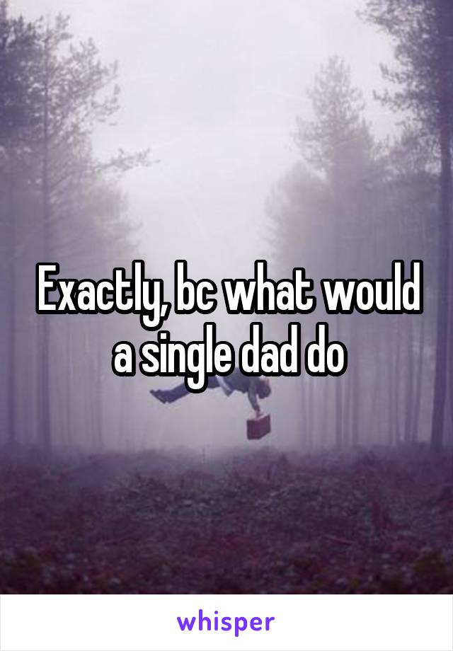 Exactly, bc what would a single dad do